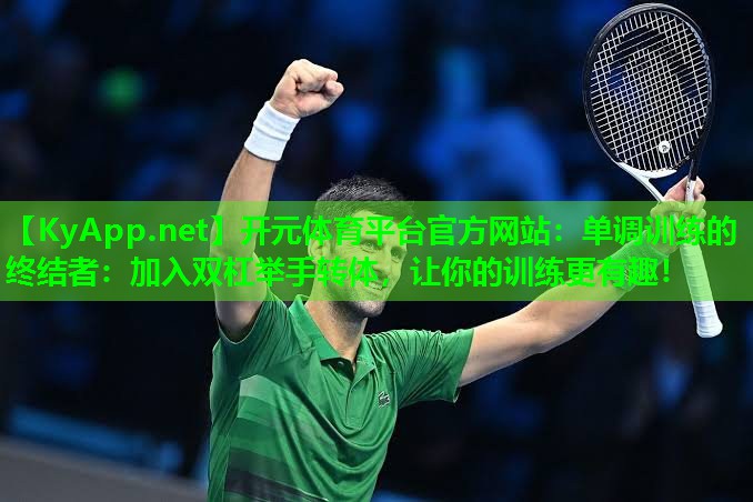 单调训练的终结者:加入双杠举手转体,让你的训练更有趣! 单调训练的终结者:加入双杠举手转体,让你的训练更有趣!