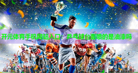 乒乓球台面喷的是油漆吗 乒乓球台面喷的是油漆吗