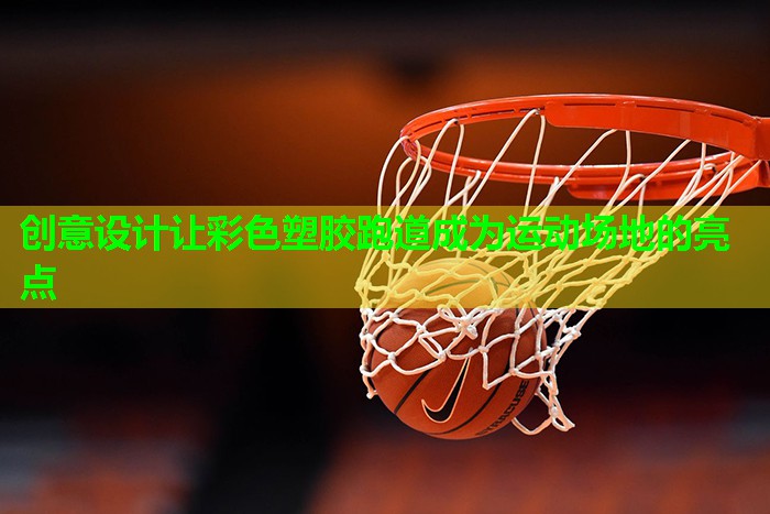 创意设计让彩色塑胶跑道成为运动场地的亮点 创意设计让彩色塑胶跑道成为运动场地的亮点