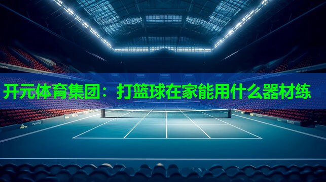 打篮球在家能用什么器材练 打篮球在家能用什么器材练