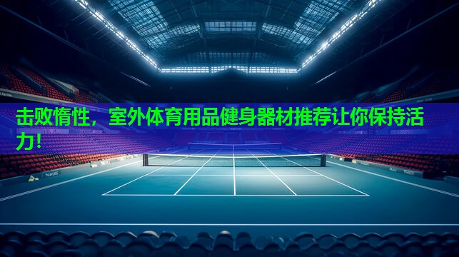 击败惰性,室外体育用品健身器材推荐让你保持活力! 击败惰性,室外体育用品健身器材推荐让你保持活力!