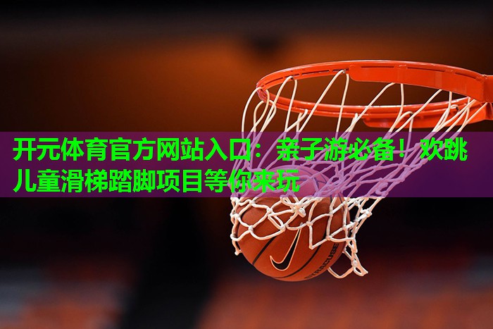 亲子游必备!欢跳儿童滑梯踏脚项目等你来玩 亲子游必备!欢跳儿童滑梯踏脚项目等你来玩