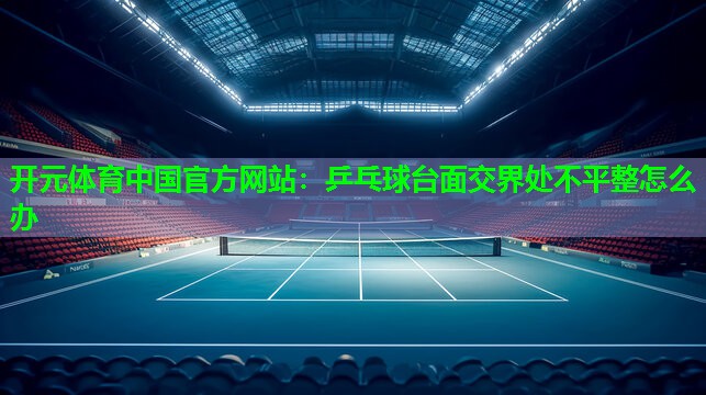 乒乓球台面交界处不平整怎么办 乒乓球台面交界处不平整怎么办