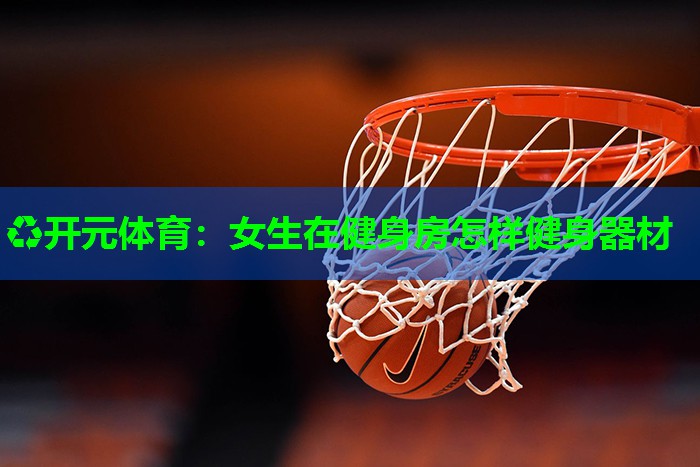 女生在健身房怎样健身器材 女生在健身房怎样健身器材