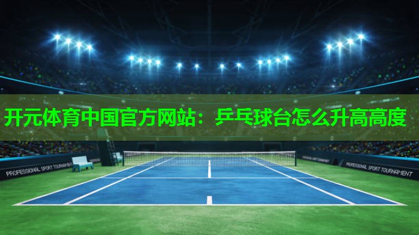 乒乓球台怎么升高高度 乒乓球台怎么升高高度