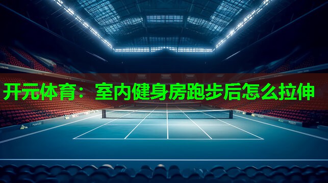 室内健身房跑步后怎么拉伸 室内健身房跑步后怎么拉伸