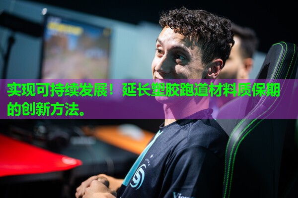 实现可持续发展!延长塑胶跑道材料质保期的创新方法。 实现可持续发展!延长塑胶跑道材料质保期的创新方法。