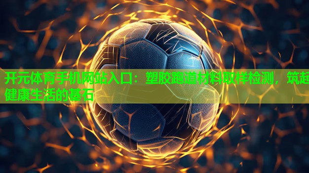 塑胶跑道材料取样检测，筑起健康生活的基石