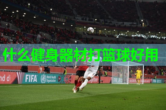 什么健身器材打篮球好用 什么健身器材打篮球好用