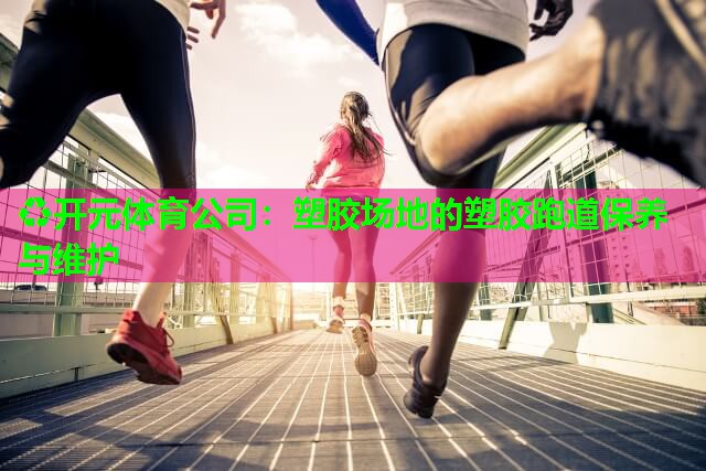 塑胶场地的塑胶跑道保养与维护 塑胶场地的塑胶跑道保养与维护