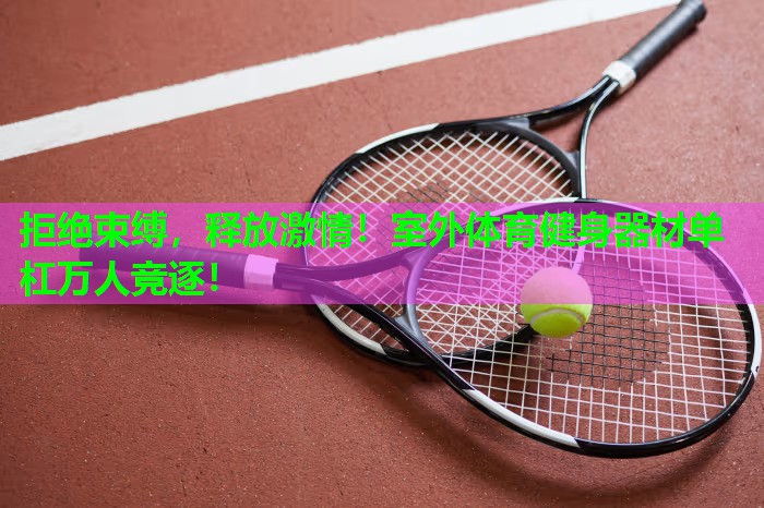 拒绝束缚,释放激情!室外体育健身器材单杠万人竞逐! 拒绝束缚,释放激情!室外体育健身器材单杠万人竞逐!