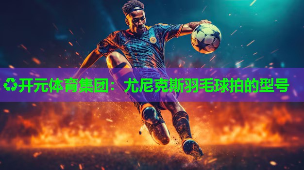 尤尼克斯羽毛球拍的型号