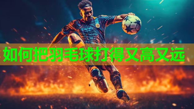 如何把羽毛球打得又高又远