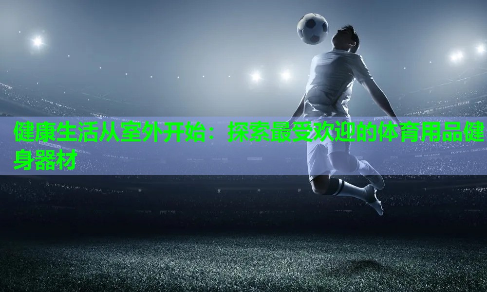 健康生活从室外开始：探索最受欢迎的体育用品健身器材