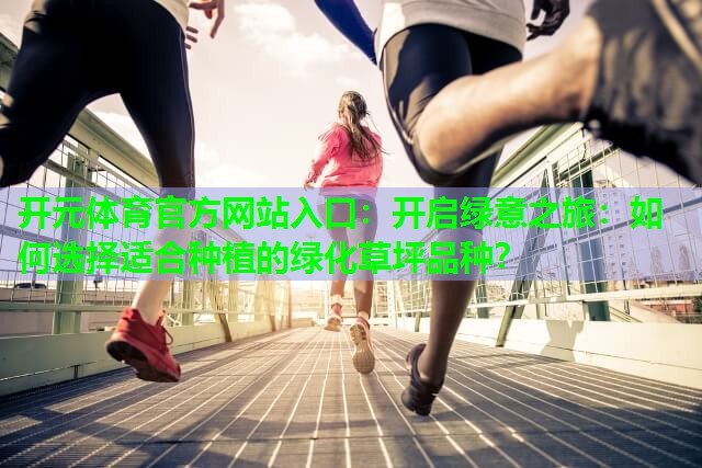 开启绿意之旅:如何选择适合种植的绿化草坪品种? 开启绿意之旅:如何选择适合种植的绿化草坪品种?