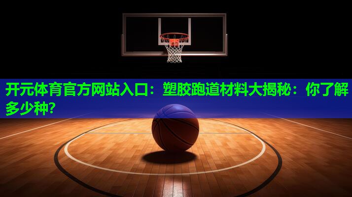 塑胶跑道材料大揭秘:你了解多少种? 塑胶跑道材料大揭秘:你了解多少种?