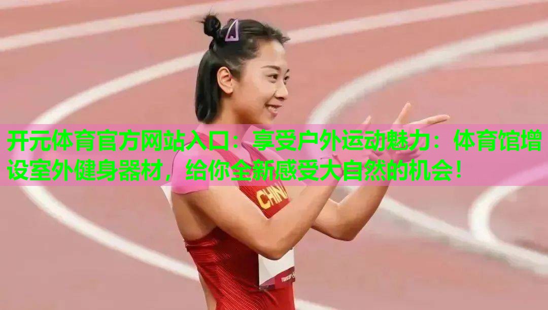 享受户外运动魅力:体育馆增设室外健身器材,给你全新感受大自然的机会! 享受户外运动魅力:体育馆增设室外健身器材,给你全新感受大自然的机会!