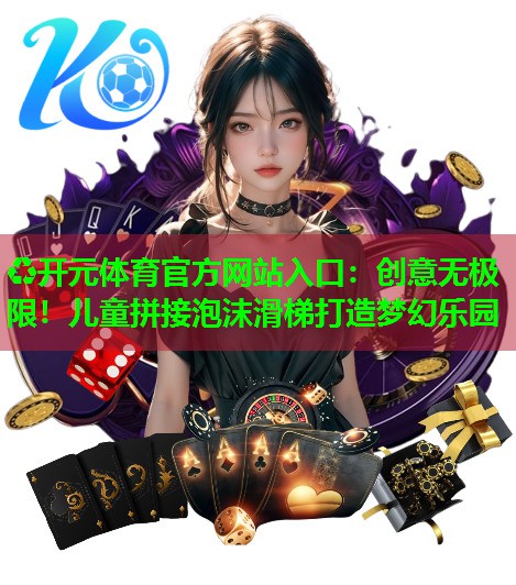 创意无极限!儿童拼接泡沫滑梯打造梦幻乐园 创意无极限!儿童拼接泡沫滑梯打造梦幻乐园