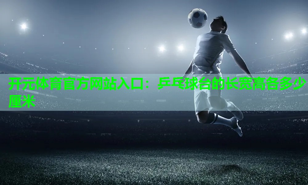 乒乓球台的长宽高各多少厘米