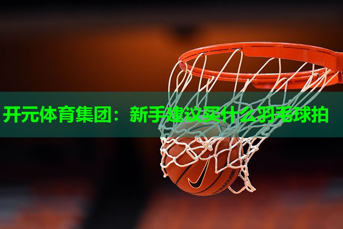 新手建议买什么羽毛球拍