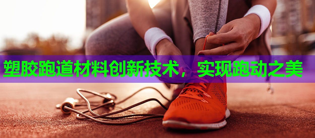 塑胶跑道材料创新技术,实现跑动之美 塑胶跑道材料创新技术,实现跑动之美