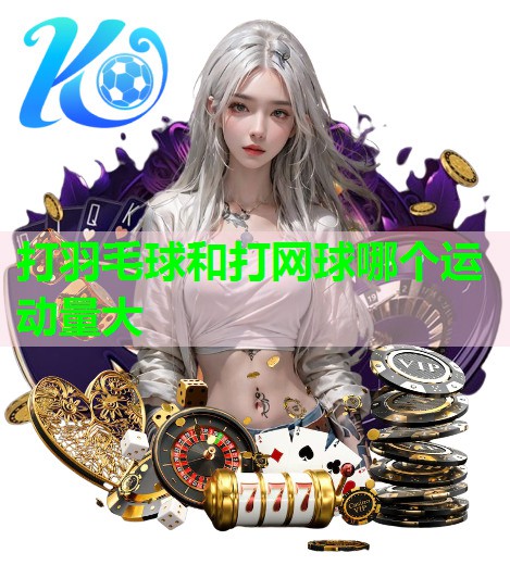打羽毛球和打网球哪个运动量大